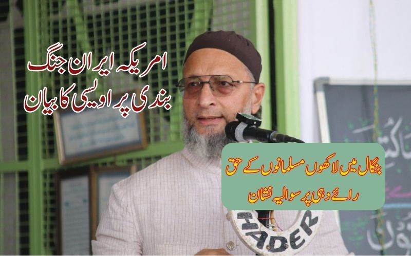 بنگال میں مسلمانوں کے لاکھوں ووٹ عدالتی جانچ کے دائرے میں۔ اسد الدین اویسی برہم